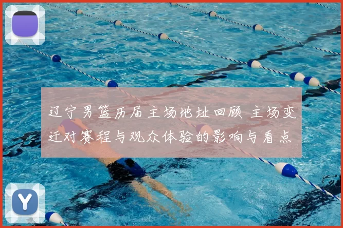 辽宁男篮历届主场地址回顾 主场变迁对赛程与观众体验的影响与看点