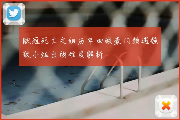 欧冠死亡之组历年回顾豪门频遇强敌小组出线难度解析