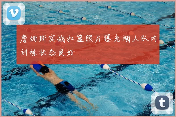 詹姆斯实战扣篮照片曝光湖人队内训练状态良好