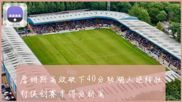 詹姆斯高效砍下40分助湖人逆转独行侠创赛季得分新高