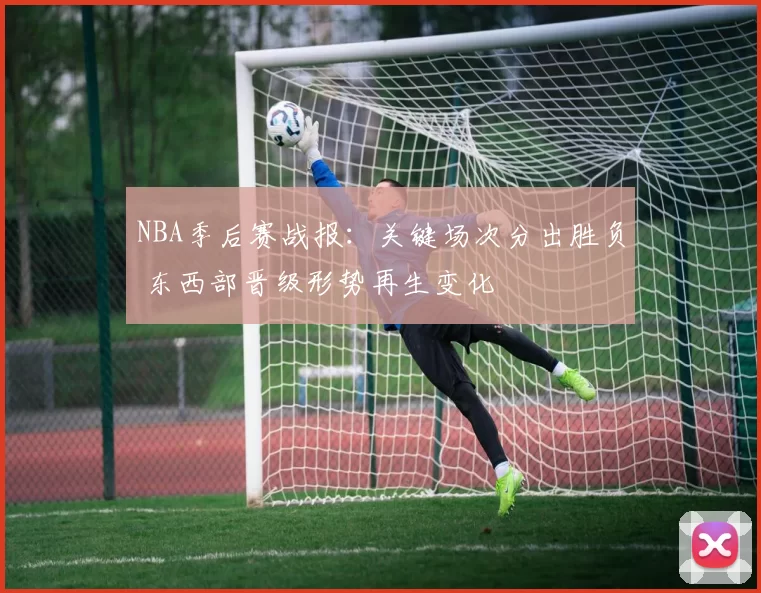 NBA季后赛战报：关键场次分出胜负 东西部晋级形势再生变化