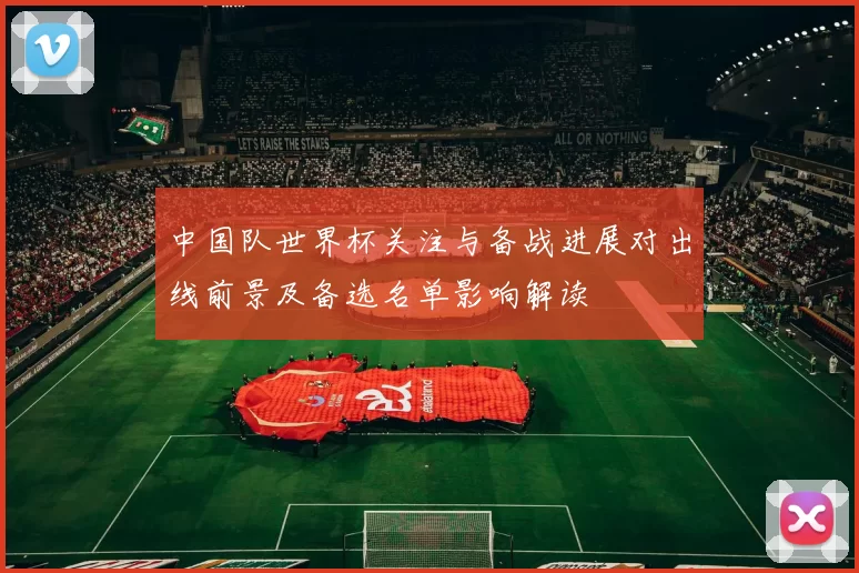 中国队世界杯关注与备战进展对出线前景及备选名单影响解读