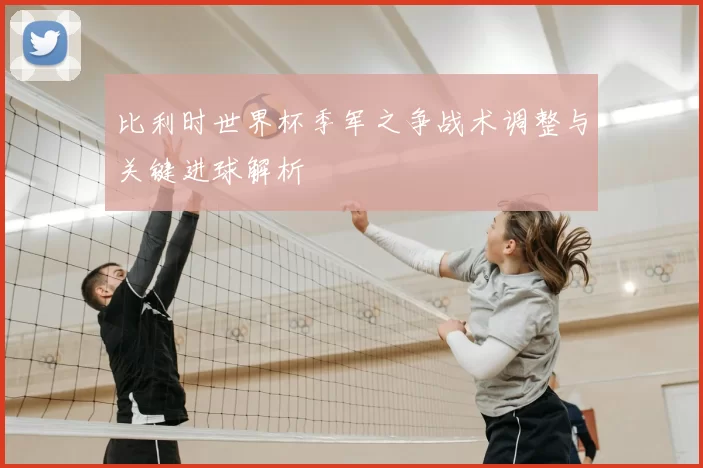 比利时世界杯季军之争战术调整与关键进球解析