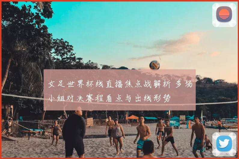 女足世界杯线直播焦点战解析 多场小组对决赛程看点与出线形势