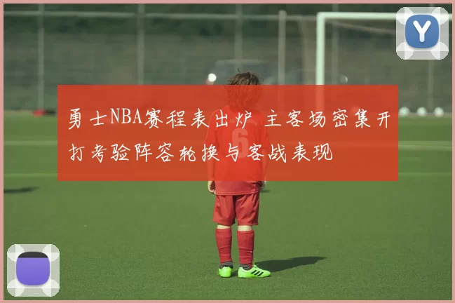 勇士NBA赛程表出炉 主客场密集开打考验阵容轮换与客战表现