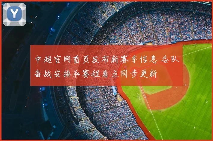 中超官网首页发布新赛季信息 各队备战安排和赛程看点同步更新