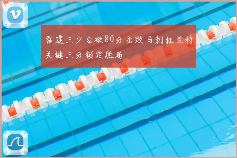 雷霆三少合砍80分击败马刺杜兰特关键三分锁定胜局