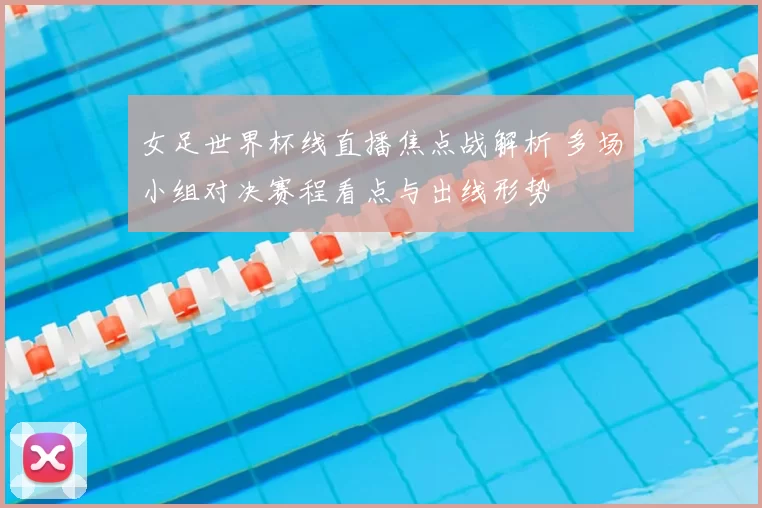 女足世界杯线直播焦点战解析 多场小组对决赛程看点与出线形势