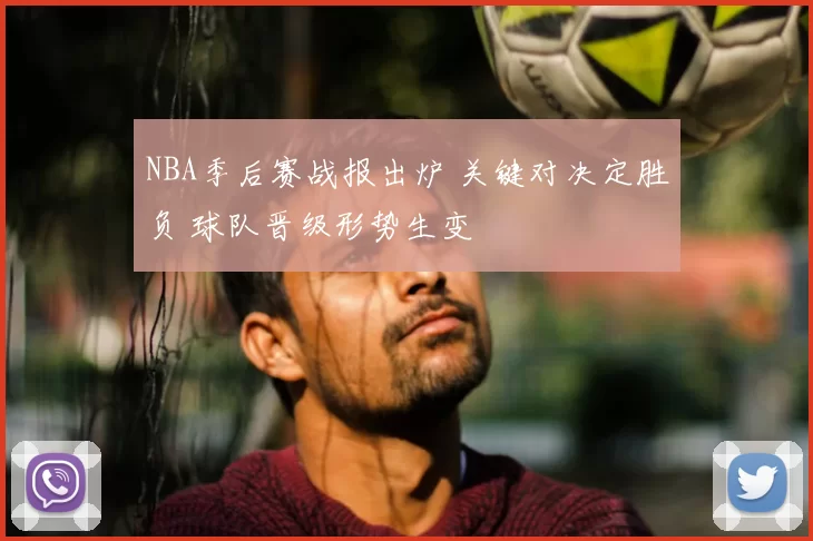 NBA季后赛战报出炉 关键对决定胜负 球队晋级形势生变