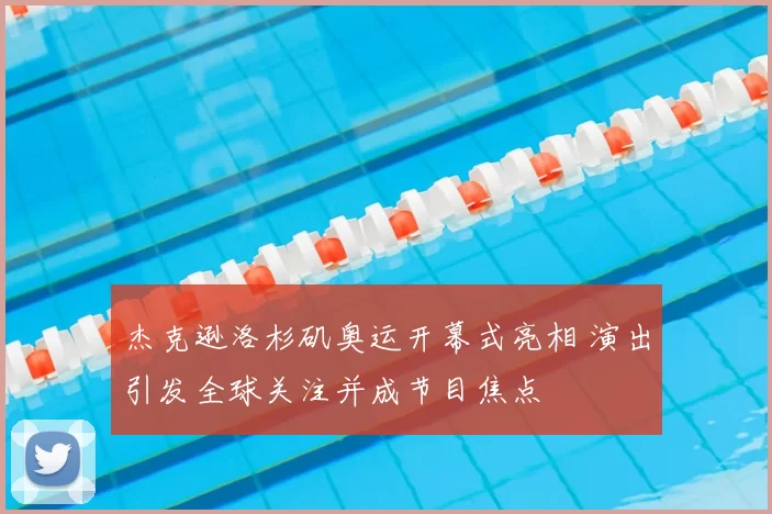 杰克逊洛杉矶奥运开幕式亮相 演出引发全球关注并成节目焦点