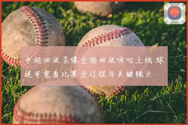 中超回放录像全场回放咪咕上线 球迷可重看比赛全过程与关键镜头