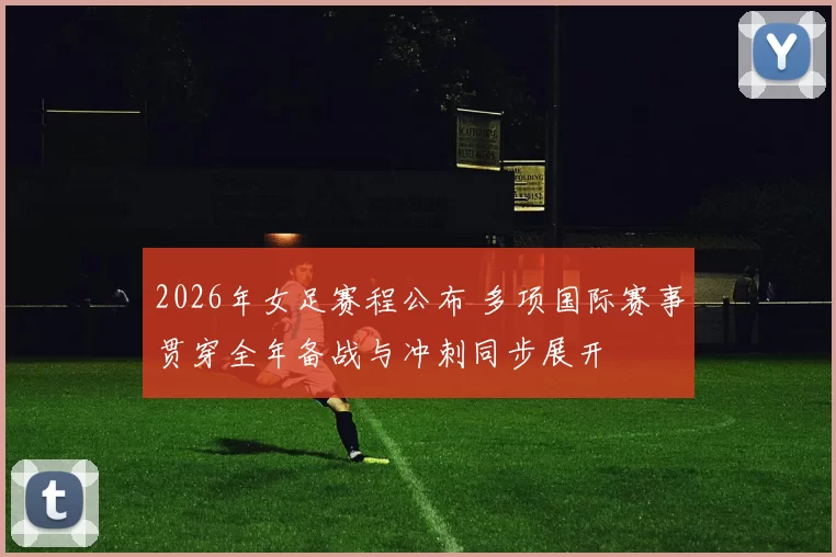 2026年女足赛程公布 多项国际赛事贯穿全年备战与冲刺同步展开