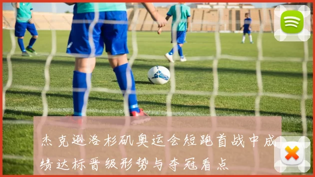 杰克逊洛杉矶奥运会短跑首战中成绩达标晋级形势与夺冠看点