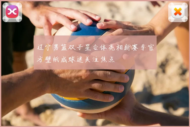 辽宁男篮双子星合体亮相新赛季官方壁纸成球迷关注焦点