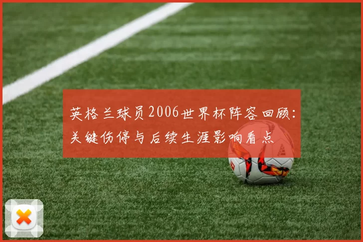 英格兰球员2006世界杯阵容回顾：关键伤停与后续生涯影响看点