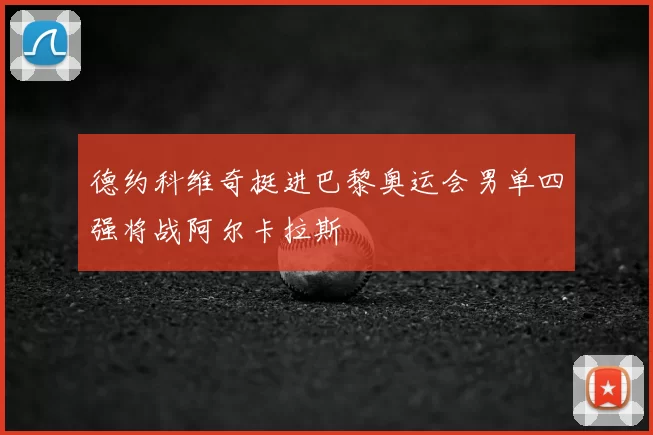 德约科维奇挺进巴黎奥运会男单四强将战阿尔卡拉斯