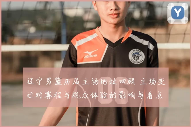 辽宁男篮历届主场地址回顾 主场变迁对赛程与观众体验的影响与看点