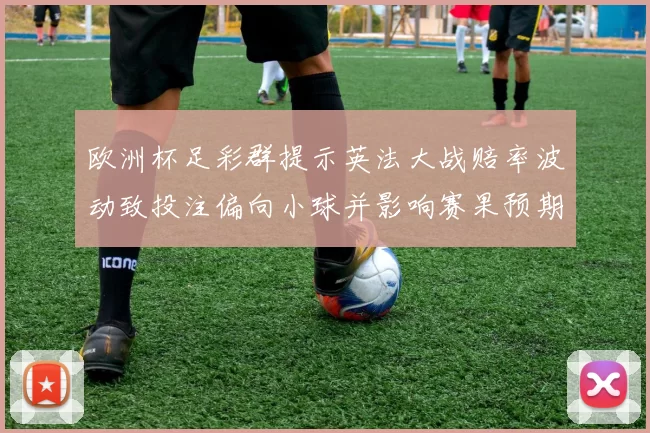 欧洲杯足彩群提示英法大战赔率波动致投注偏向小球并影响赛果预期