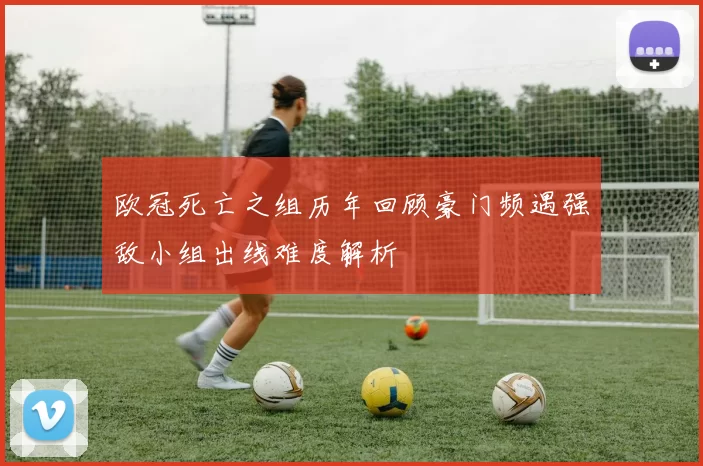 欧冠死亡之组历年回顾豪门频遇强敌小组出线难度解析