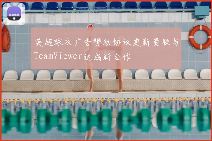 英超球衣广告赞助协议更新曼联与TeamViewer达成新合作