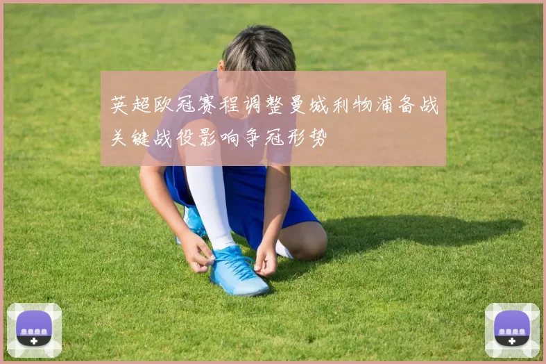 英超欧冠赛程调整曼城利物浦备战关键战役影响争冠形势