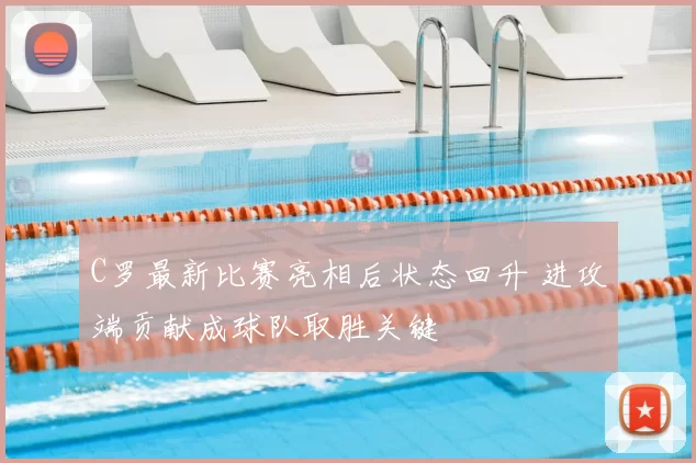 C罗最新比赛亮相后状态回升 进攻端贡献成球队取胜关键