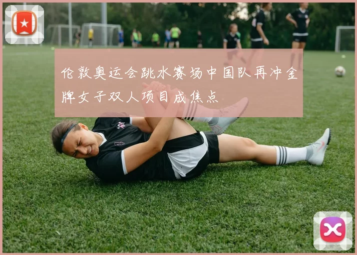 伦敦奥运会跳水赛场中国队再冲金牌女子双人项目成焦点