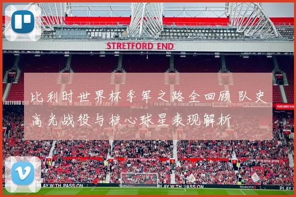比利时世界杯季军之路全回顾 队史高光战役与核心球星表现解析