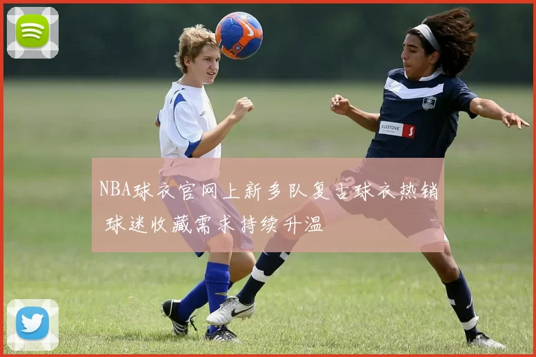 NBA球衣官网上新多队复古球衣热销 球迷收藏需求持续升温