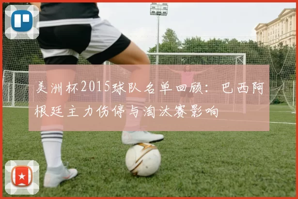 美洲杯2015球队名单回顾:巴西阿根廷主力伤停与淘汰赛影响