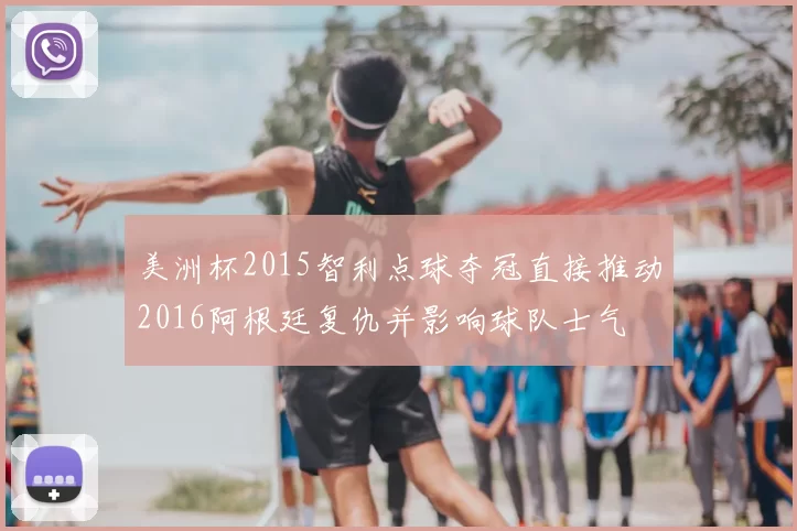 美洲杯2015智利点球夺冠直接推动2016阿根廷复仇并影响球队士气