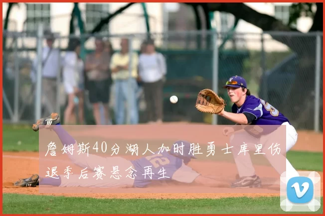 詹姆斯40分湖人加时胜勇士库里伤退季后赛悬念再生