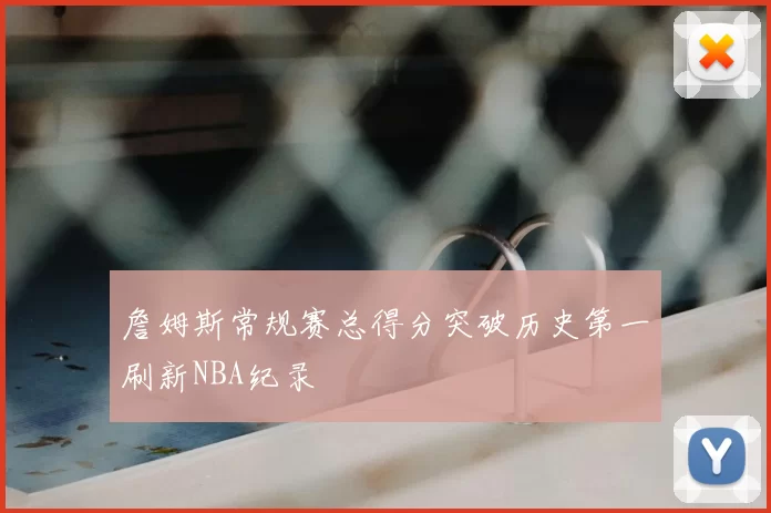 詹姆斯常规赛总得分突破历史第一刷新NBA纪录