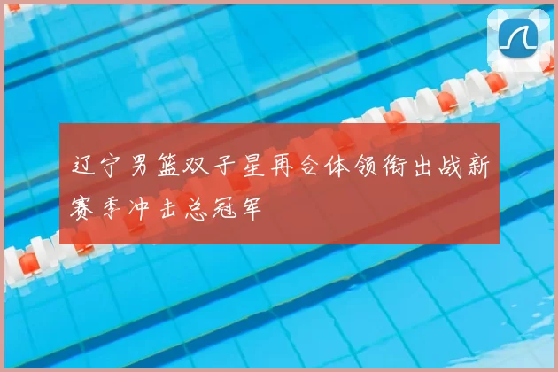 辽宁男篮双子星再合体领衔出战新赛季冲击总冠军