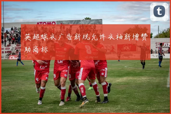 英超球衣广告新规允许衣袖新增赞助商标