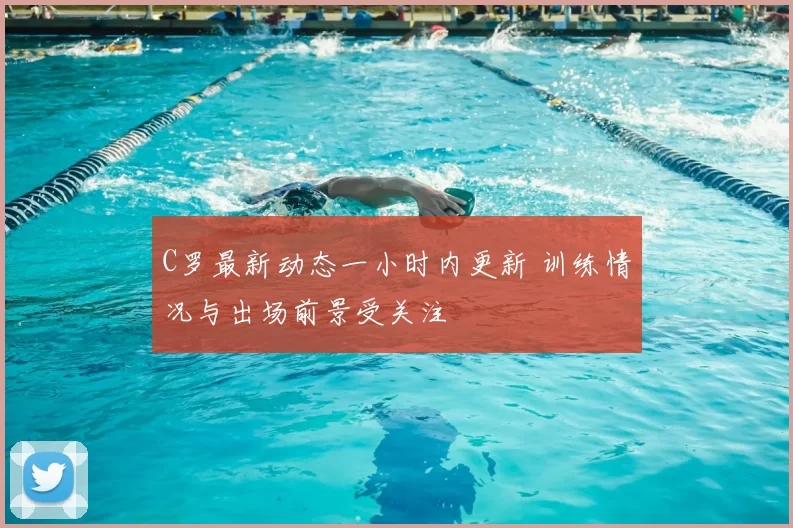 C罗最新动态一小时内更新 训练情况与出场前景受关注