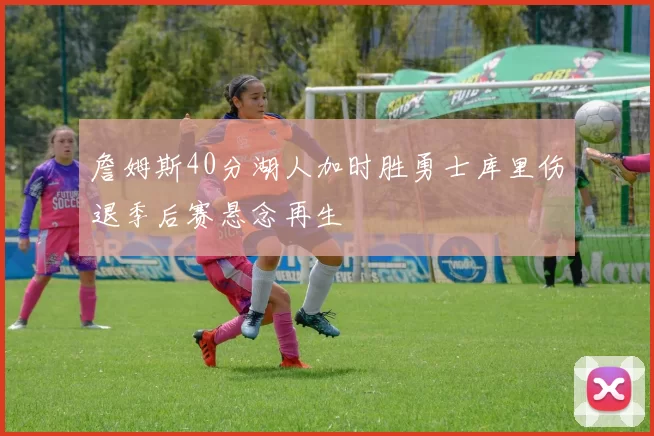 詹姆斯40分湖人加时胜勇士库里伤退季后赛悬念再生