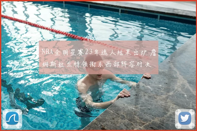NBA全明星赛23年选人结果出炉 詹姆斯杜兰特领衔东西部阵容对决