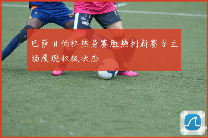 巴萨甘伯杯热身赛胜热刺新赛季主场展现积极状态