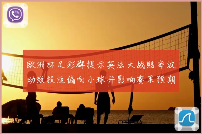 欧洲杯足彩群提示英法大战赔率波动致投注偏向小球并影响赛果预期