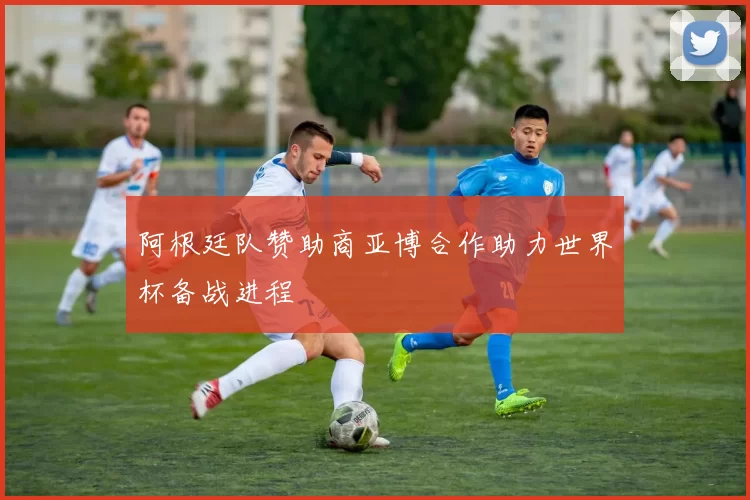 阿根廷队赞助商亚博合作助力世界杯备战进程