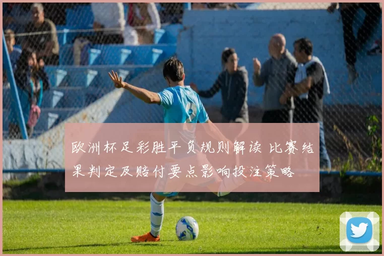 欧洲杯足彩胜平负规则解读 比赛结果判定及赔付要点影响投注策略