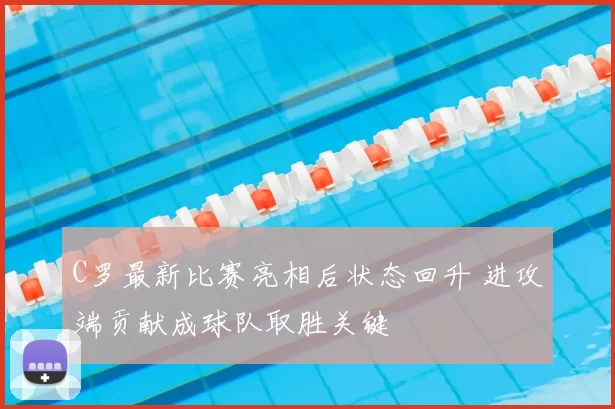 C罗最新比赛亮相后状态回升 进攻端贡献成球队取胜关键