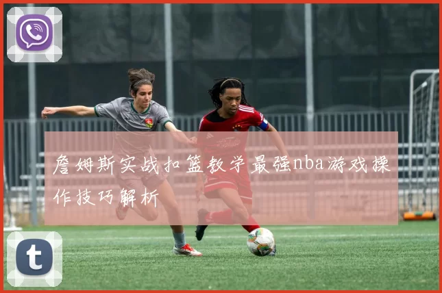 詹姆斯实战扣篮教学最强nba游戏操作技巧解析