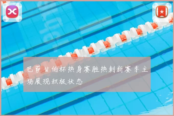 巴萨甘伯杯热身赛胜热刺新赛季主场展现积极状态