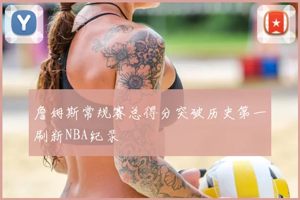詹姆斯常规赛总得分突破历史第一刷新NBA纪录