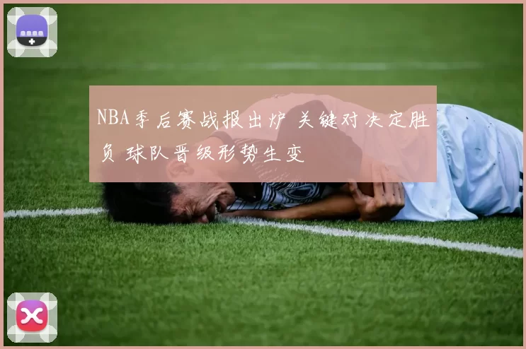 NBA季后赛战报出炉 关键对决定胜负 球队晋级形势生变
