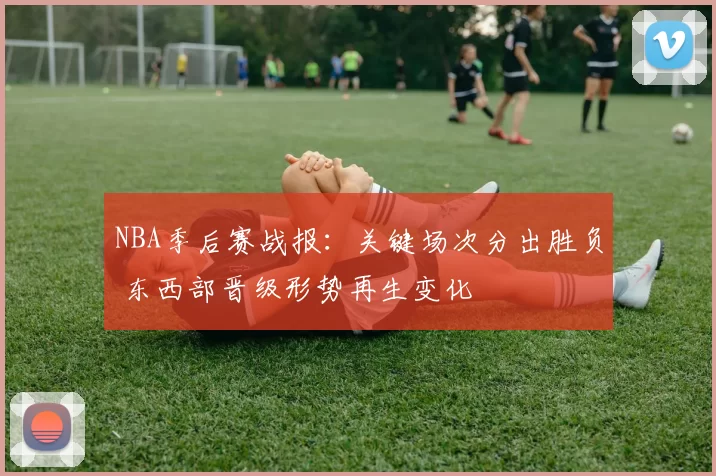 NBA季后赛战报：关键场次分出胜负 东西部晋级形势再生变化